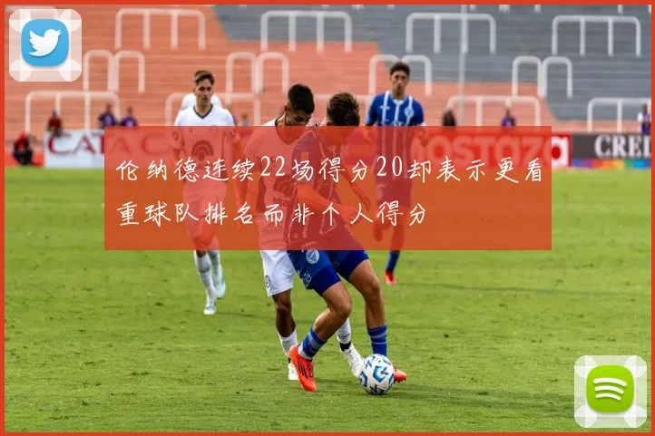 伦纳德连续22场得分20却表示更看重球队排名而非个人得分