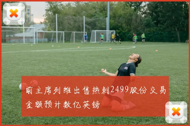 前主席列维出售热刺2499股份交易金额预计数亿英镑