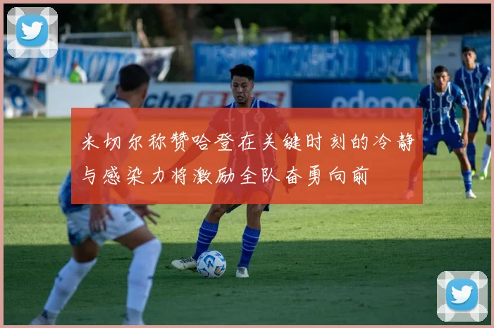 米切尔称赞哈登在关键时刻的冷静与感染力将激励全队奋勇向前