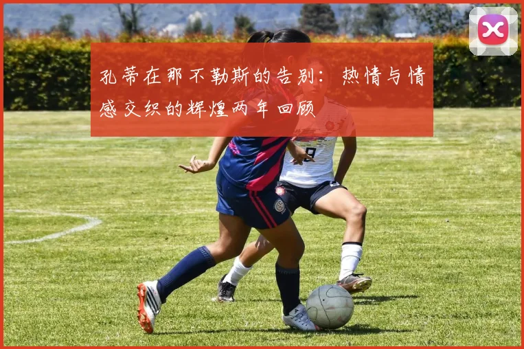 孔蒂在那不勒斯的告别：热情与情感交织的辉煌两年回顾