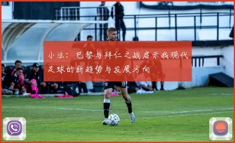 小法：巴黎与拜仁之战启示我现代足球的新趋势与发展方向