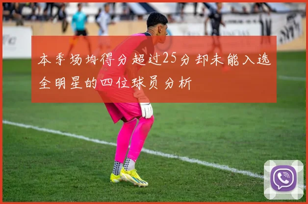 本季场均得分超过25分却未能入选全明星的四位球员分析