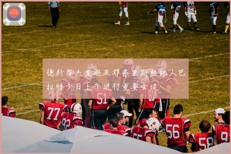 德科与杰克逊及邓弗里斯经纪人巴拉特今日上午进行重要会谈