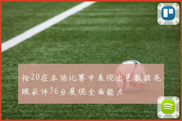 恰20在本场比赛中表现出色数据亮眼获评76分展现全面能力