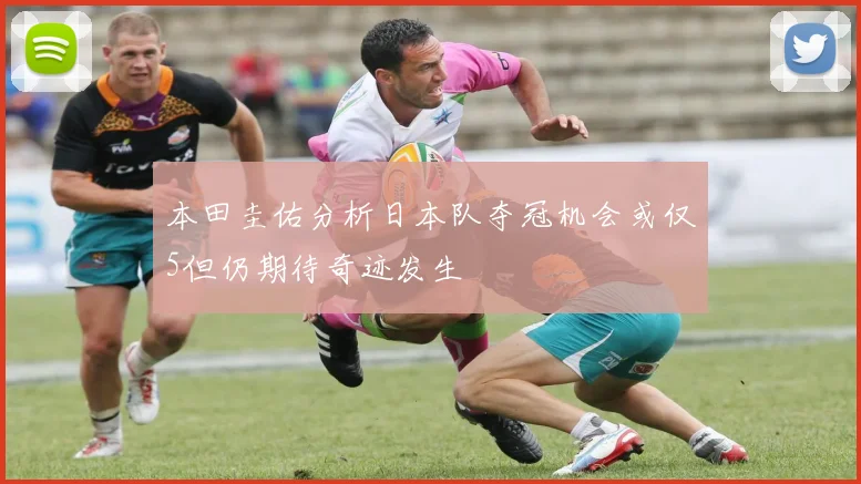 本田圭佑分析日本队夺冠机会或仅5但仍期待奇迹发生