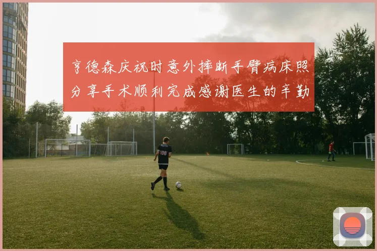 亨德森庆祝时意外摔断手臂病床照分享手术顺利完成感谢医生的辛勤付出