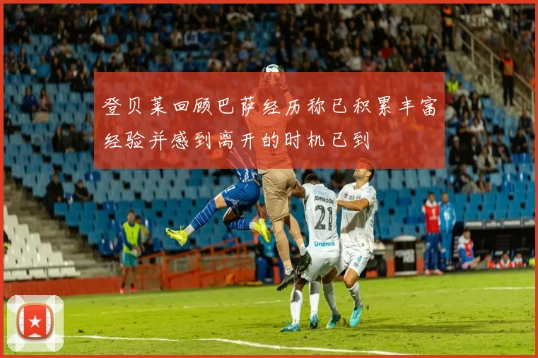 登贝莱回顾巴萨经历称已积累丰富经验并感到离开的时机已到