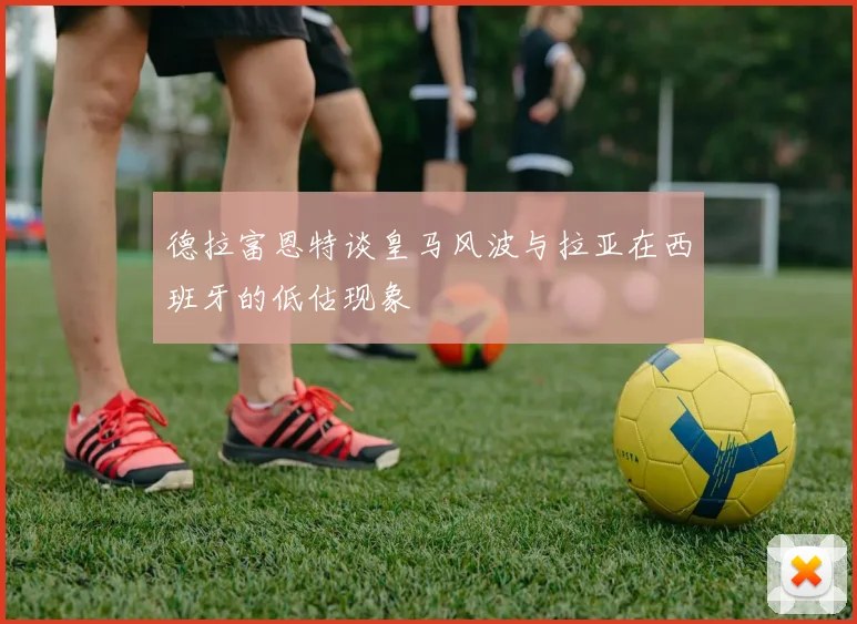 德拉富恩特谈皇马风波与拉亚在西班牙的低估现象
