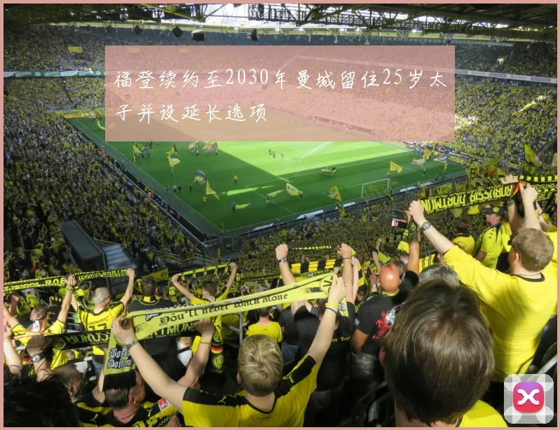 福登续约至2030年曼城留住25岁太子并设延长选项